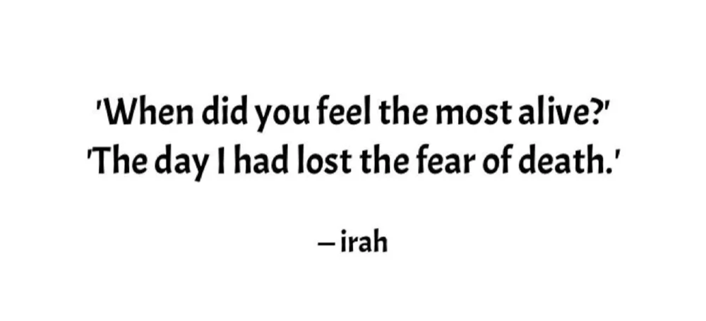 'When did you feel the most alive?' 'The day I had lost the fear of death.' — irah